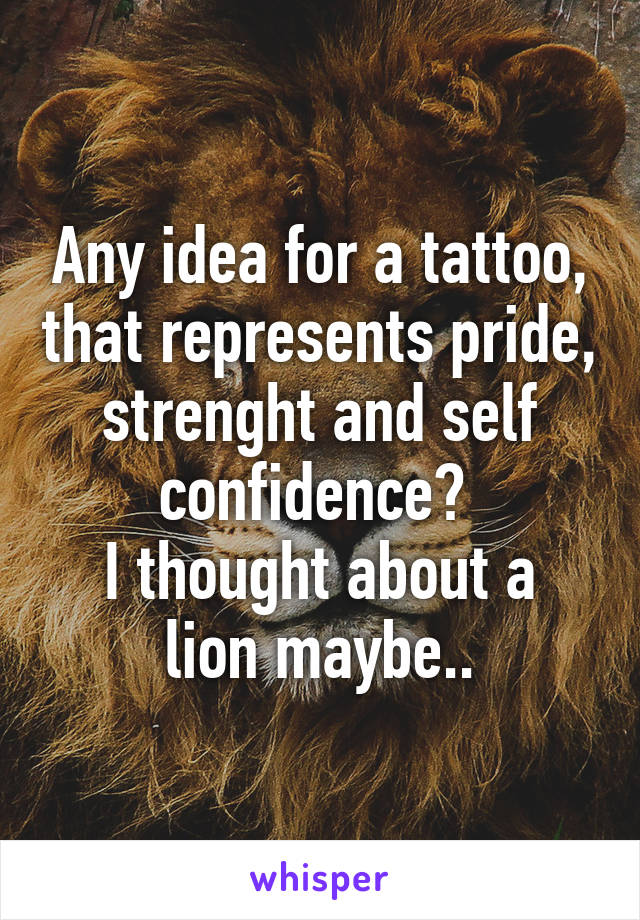 Any idea for a tattoo, that represents pride, strenght and self confidence? 
I thought about a lion maybe..