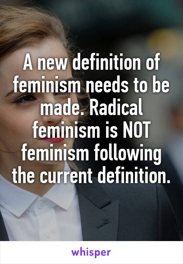 A new definition of feminism needs to be made. Radical feminism is NOT feminism following the current definition. 