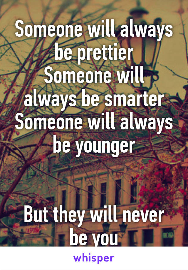 Someone will always be prettier
Someone will always be smarter
Someone will always be younger


But they will never be you