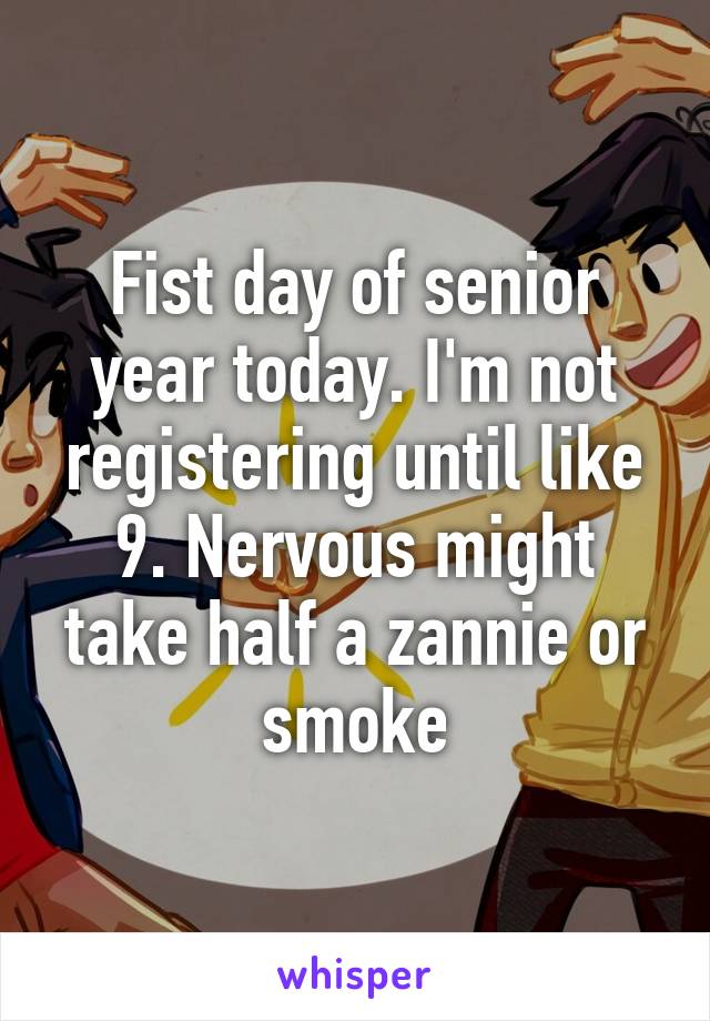 Fist day of senior year today. I'm not registering until like 9. Nervous might take half a zannie or smoke