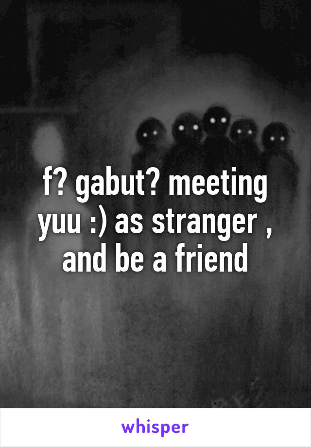 f? gabut? meeting yuu :) as stranger , and be a friend