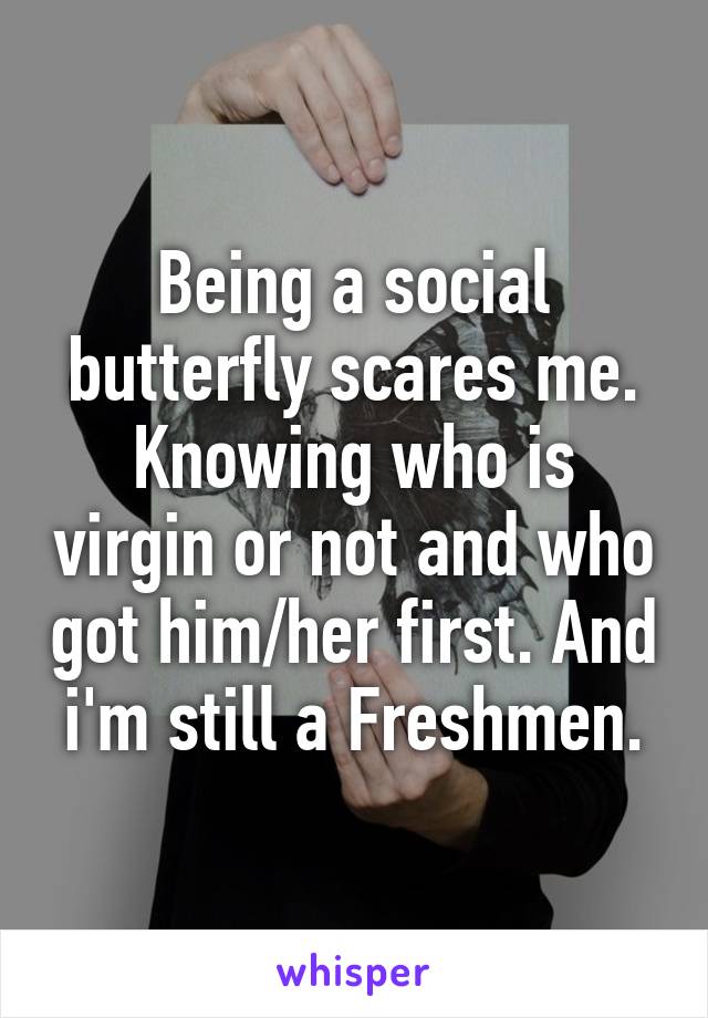 Being a social butterfly scares me. Knowing who is virgin or not and who got him/her first. And i'm still a Freshmen.