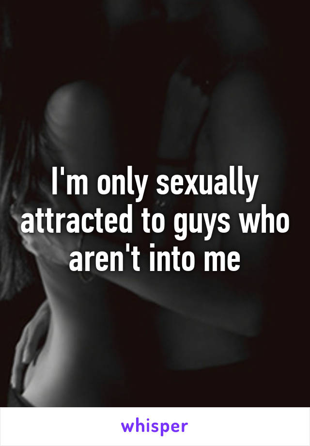 I'm only sexually attracted to guys who aren't into me