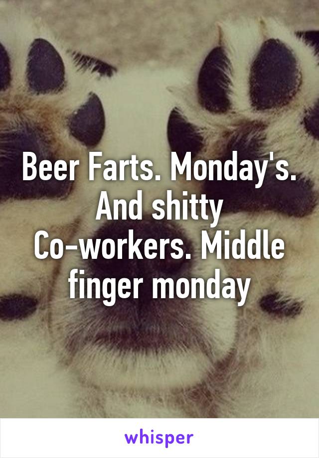 Beer Farts. Monday's. And shitty Co-workers. Middle finger monday