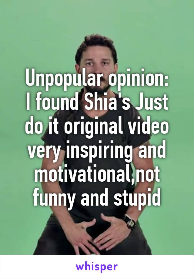 Unpopular opinion:
I found Shia's Just do it original video very inspiring and motivational,not funny and stupid