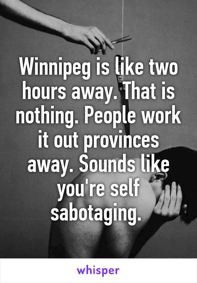 Winnipeg is like two hours away. That is nothing. People work it out provinces away. Sounds like you're self sabotaging. 