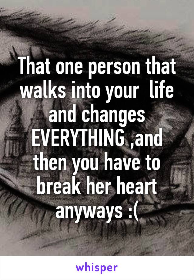 That one person that walks into your  life and changes EVERYTHING ,and then you have to break her heart anyways :(