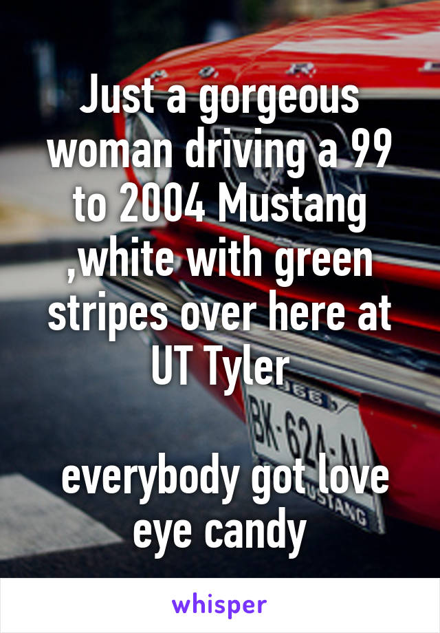 Just a gorgeous woman driving a 99 to 2004 Mustang ,white with green stripes over here at UT Tyler

 everybody got love eye candy