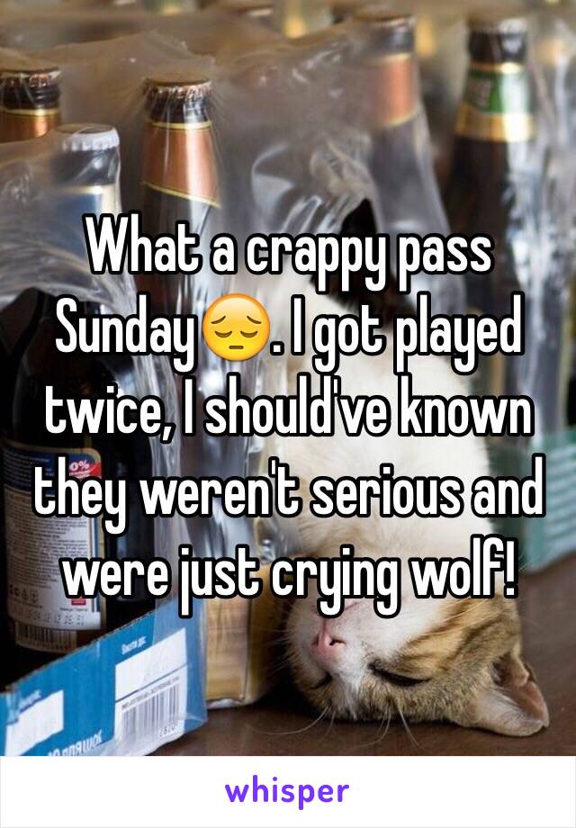 What a crappy pass Sunday😔. I got played twice, I should've known they weren't serious and were just crying wolf!