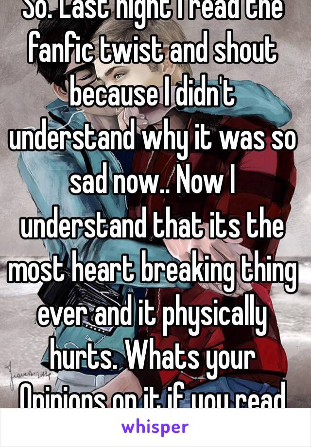 So. Last night i read the fanfic twist and shout because I didn't understand why it was so sad now.. Now I understand that its the most heart breaking thing ever and it physically hurts. Whats your Opinions on it if you read it? 