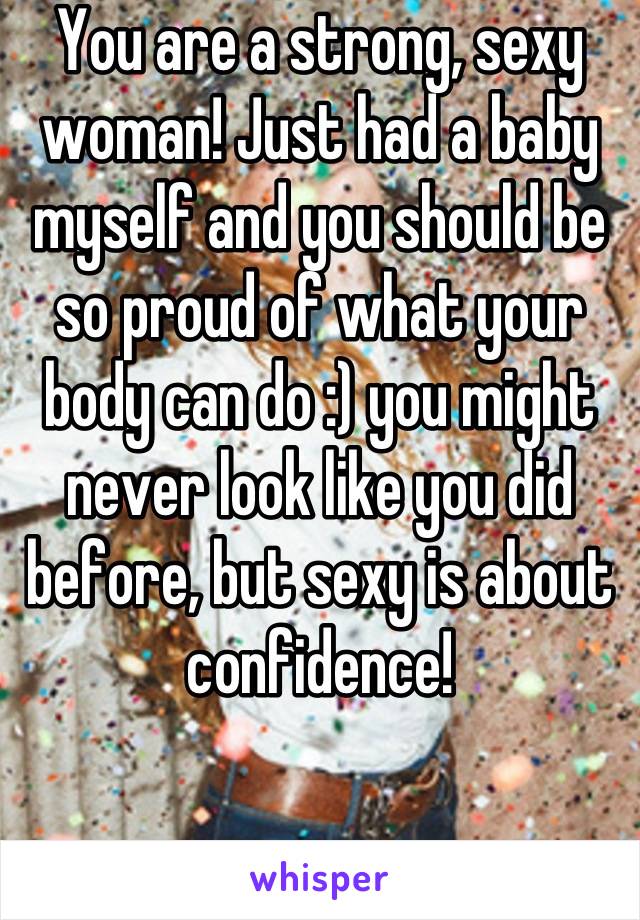 You are a strong, sexy woman! Just had a baby myself and you should be so proud of what your body can do :) you might never look like you did before, but sexy is about confidence!