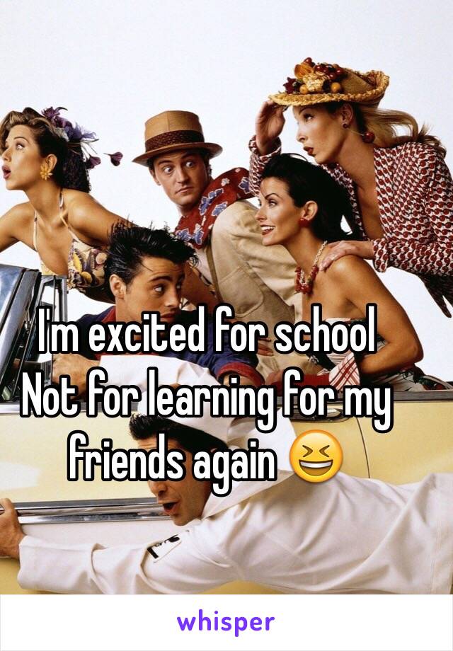 I'm excited for school 
Not for learning for my friends again 😆