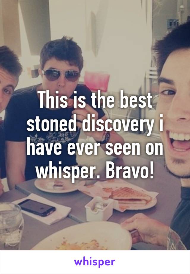 This is the best stoned discovery i have ever seen on whisper. Bravo!