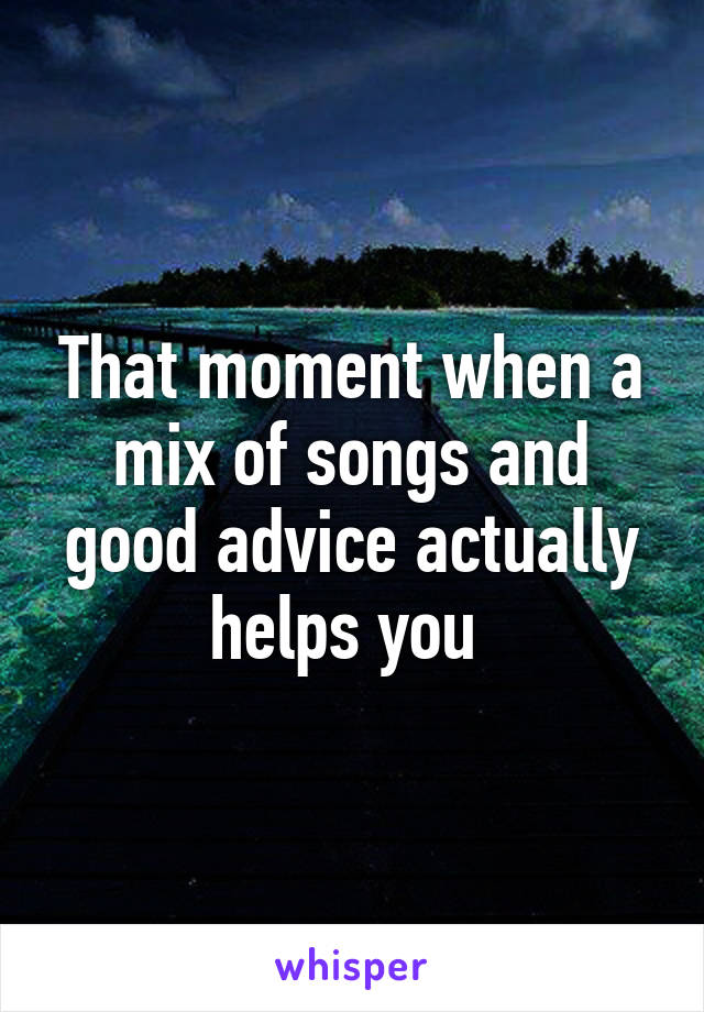 That moment when a mix of songs and good advice actually helps you 