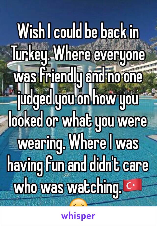 Wish I could be back in Turkey. Where everyone was friendly and no one judged you on how you looked or what you were wearing. Where I was having fun and didn't care who was watching.🇹🇷😔