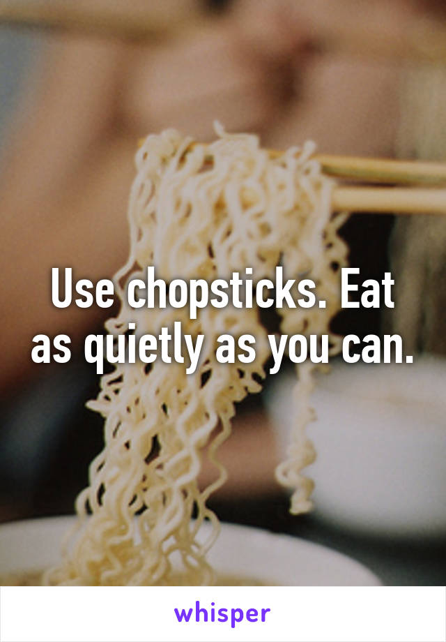 Use chopsticks. Eat as quietly as you can.