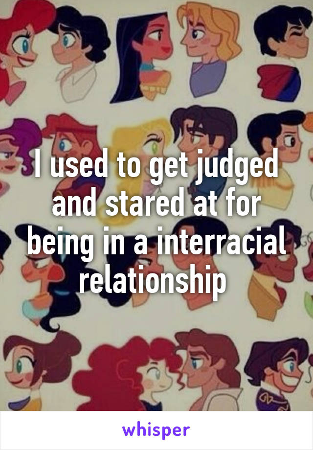 I used to get judged and stared at for being in a interracial relationship 