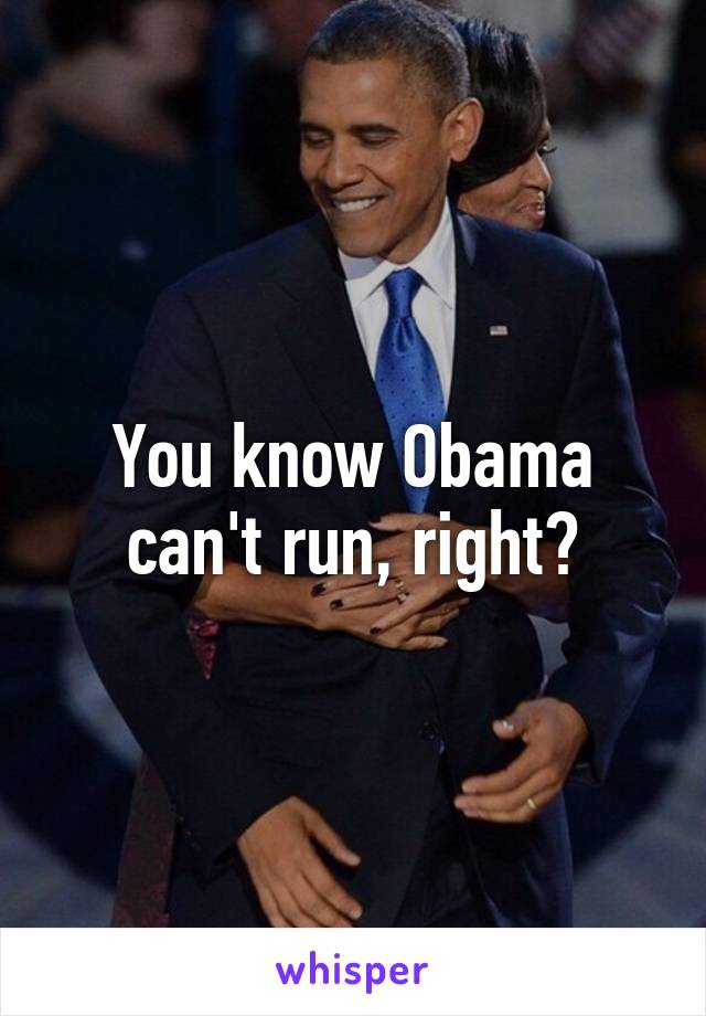 You know Obama can't run, right?