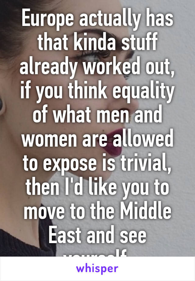 Europe actually has that kinda stuff already worked out, if you think equality of what men and women are allowed to expose is trivial, then I'd like you to move to the Middle East and see yourself.