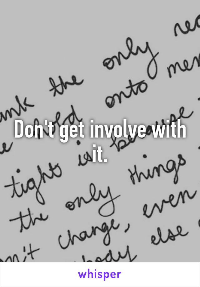 Don't get involve with it.