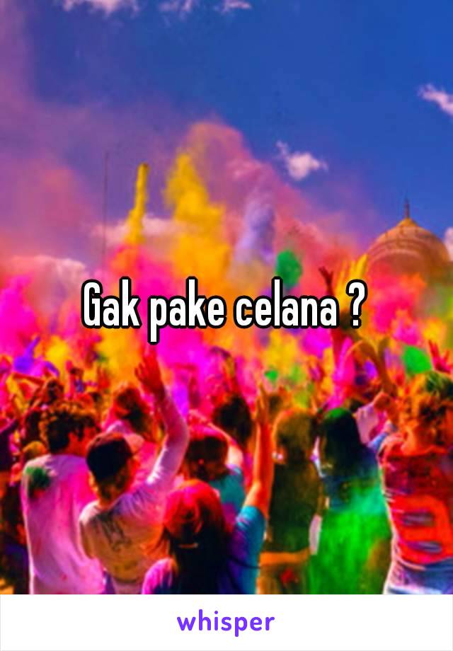 Gak pake celana ?