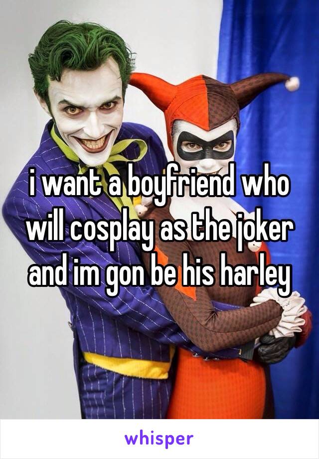 i want a boyfriend who will cosplay as the joker and im gon be his harley