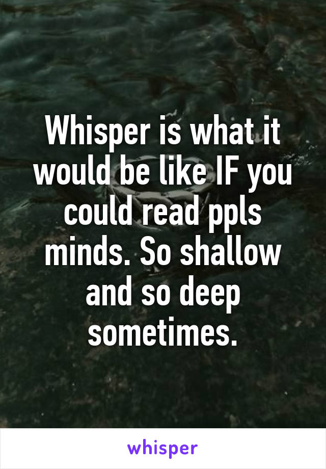 Whisper is what it would be like IF you could read ppls minds. So shallow and so deep sometimes.