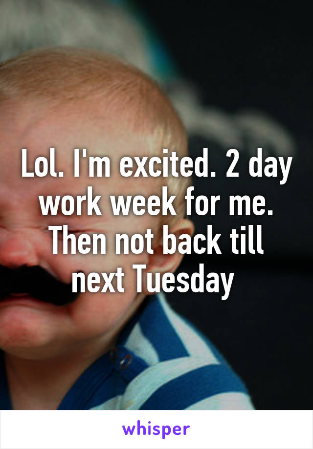 Lol. I'm excited. 2 day work week for me. Then not back till next Tuesday 