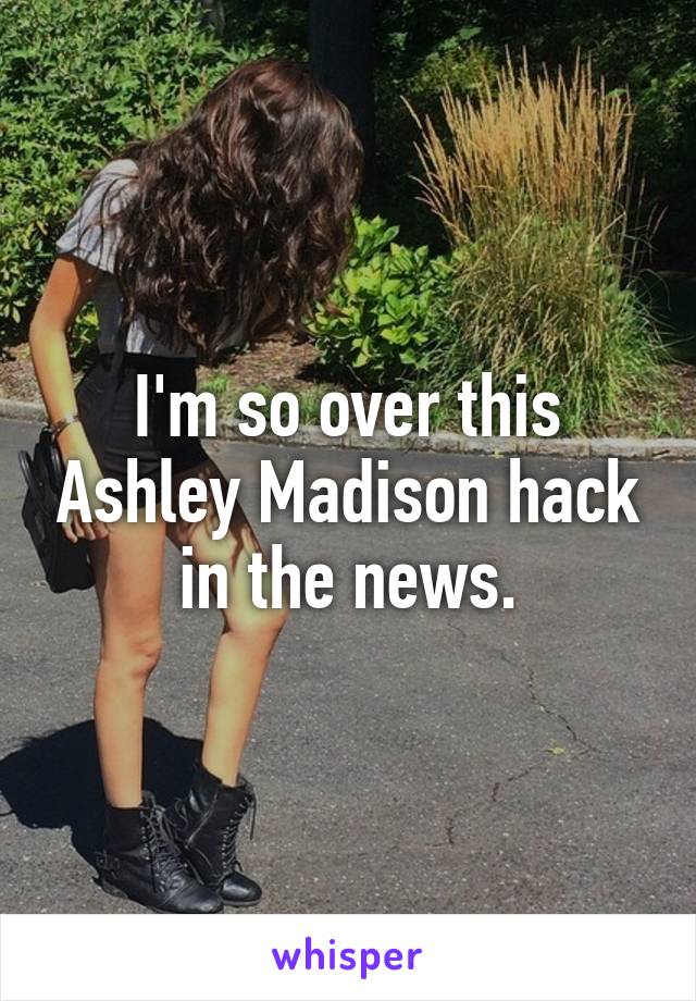 I'm so over this Ashley Madison hack in the news.