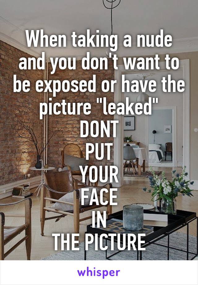 When taking a nude and you don't want to be exposed or have the picture "leaked"
DONT
PUT
YOUR
FACE
IN
THE PICTURE