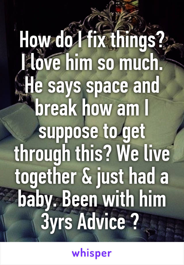 How do I fix things?
I love him so much. He says space and break how am I suppose to get through this? We live together & just had a baby. Been with him 3yrs Advice ? 