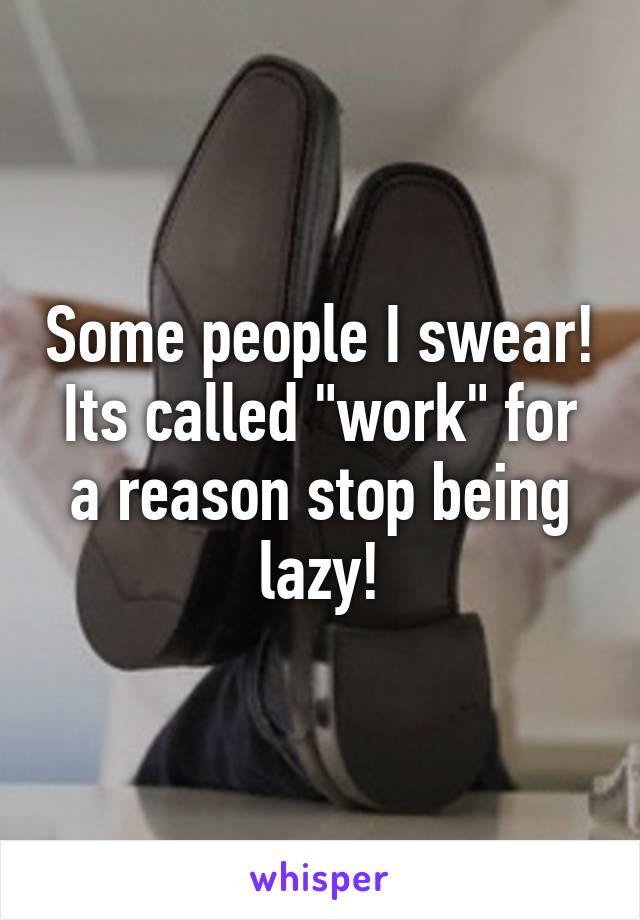 Some people I swear! Its called "work" for a reason stop being lazy!