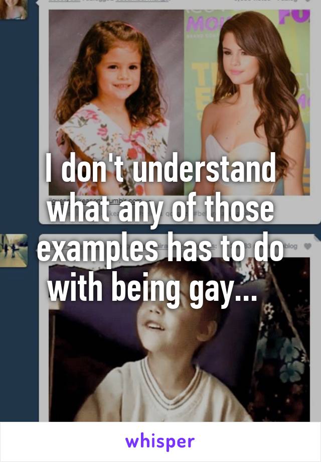 I don't understand what any of those examples has to do with being gay...  