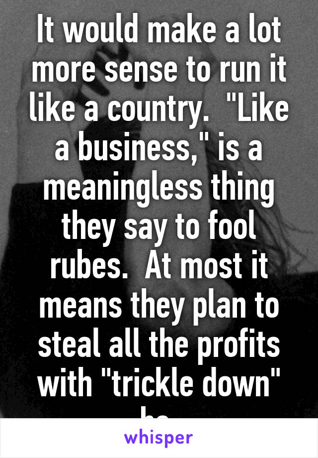 It would make a lot more sense to run it like a country.  "Like a business," is a meaningless thing they say to fool rubes.  At most it means they plan to steal all the profits with "trickle down" bs.