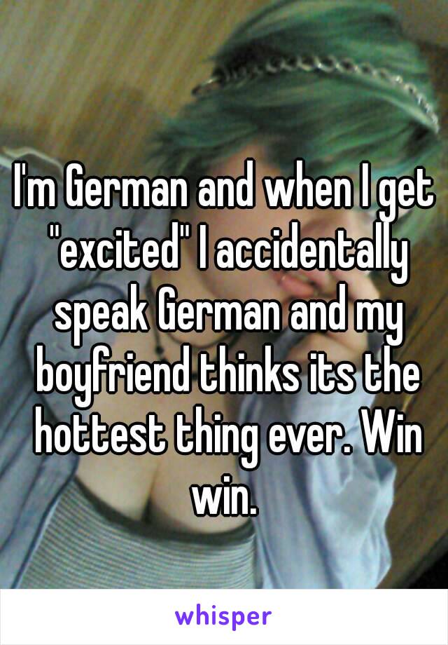 I'm German and when I get "excited" I accidentally speak German and my boyfriend thinks its the hottest thing ever. Win win. 