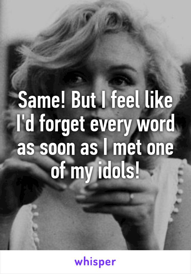 Same! But I feel like I'd forget every word as soon as I met one of my idols!