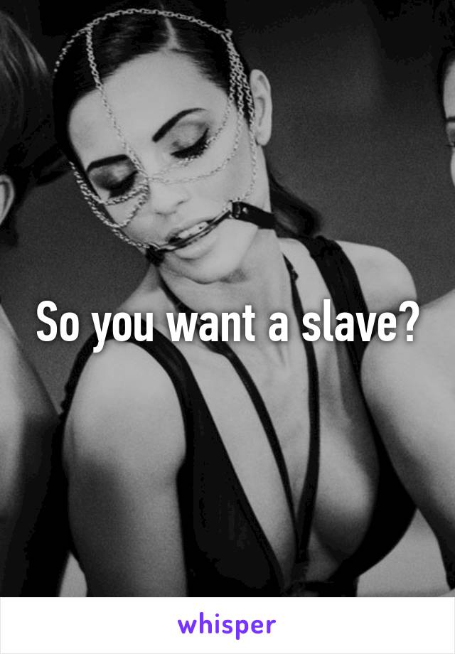 So you want a slave?