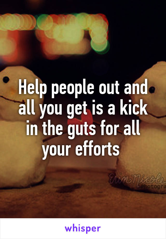 Help people out and all you get is a kick in the guts for all your efforts 