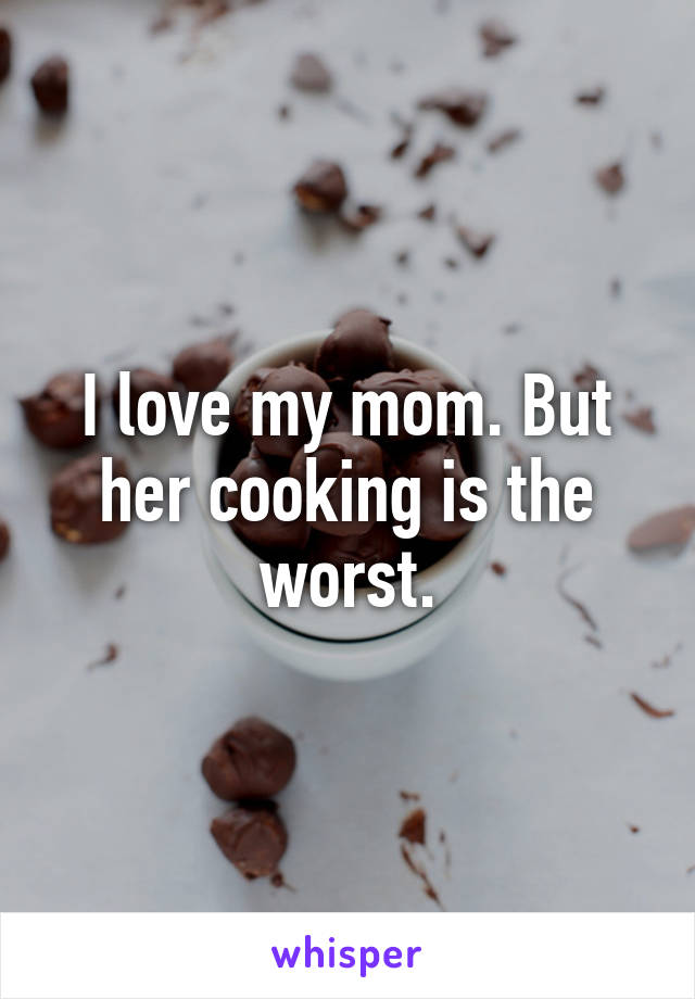 I love my mom. But her cooking is the worst.