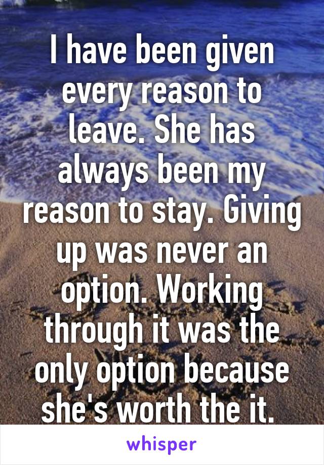 I have been given every reason to leave. She has always been my reason to stay. Giving up was never an option. Working through it was the only option because she's worth the it. 