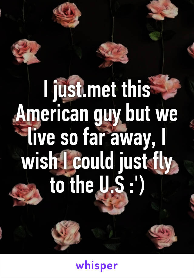 I just.met this American guy but we live so far away, I wish I could just fly to the U.S :')