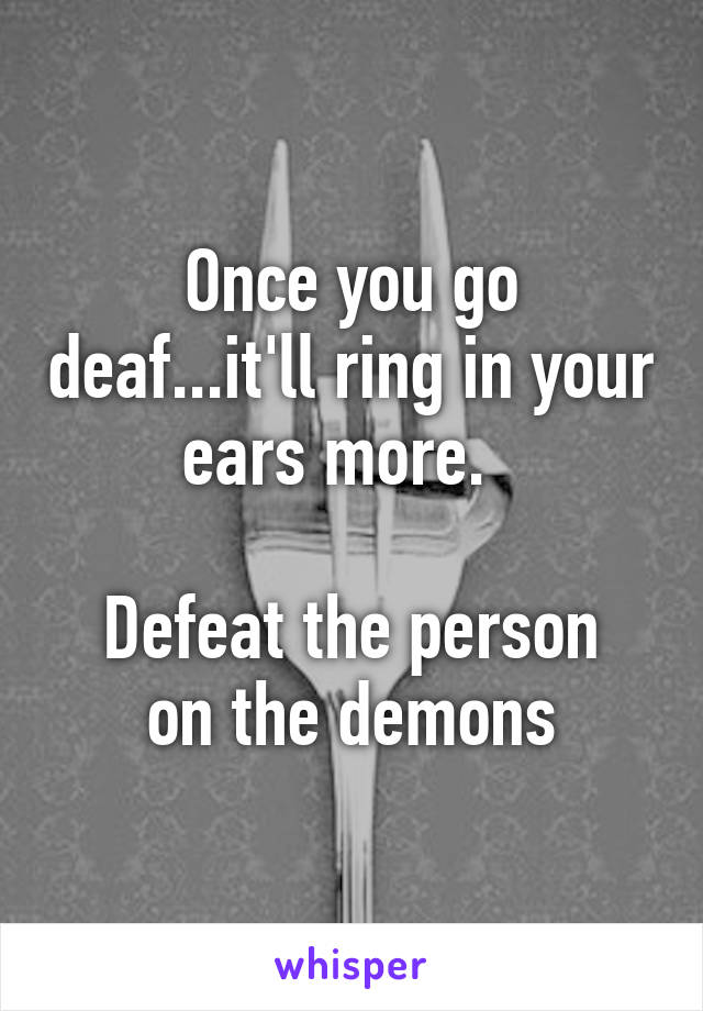 Once you go deaf...it'll ring in your ears more.  

Defeat the person on the demons