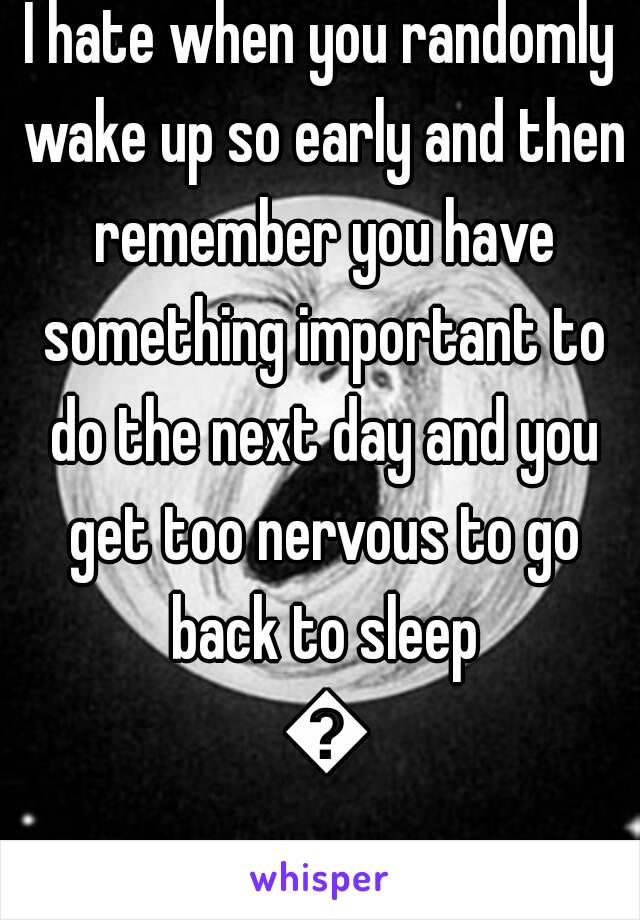 I hate when you randomly wake up so early and then remember you have something important to do the next day and you get too nervous to go back to sleep 😒