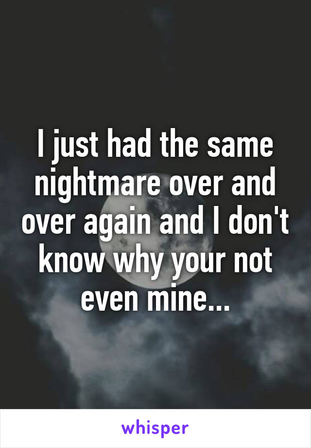 I just had the same nightmare over and over again and I don't know why your not even mine...