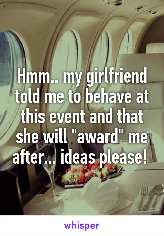 Hmm.. my girlfriend told me to behave at this event and that she will "award" me after... ideas please! 