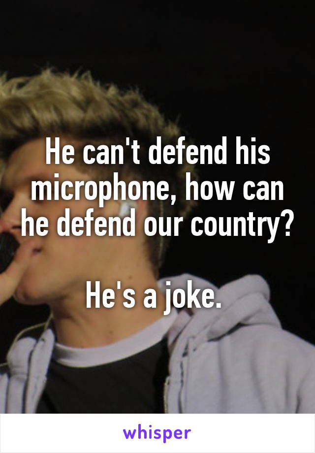 He can't defend his microphone, how can he defend our country?

He's a joke. 