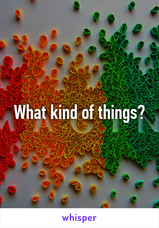 What kind of things?