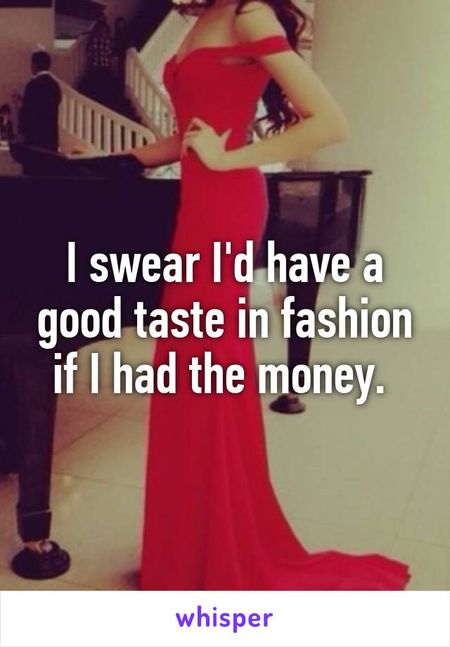 I swear I'd have a good taste in fashion if I had the money. 