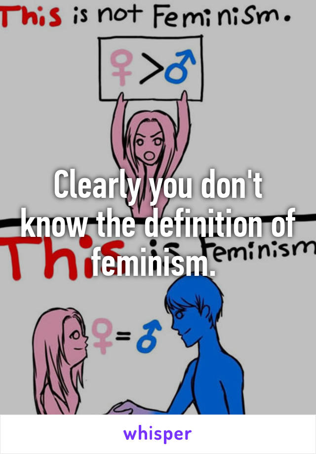 Clearly you don't know the definition of feminism. 