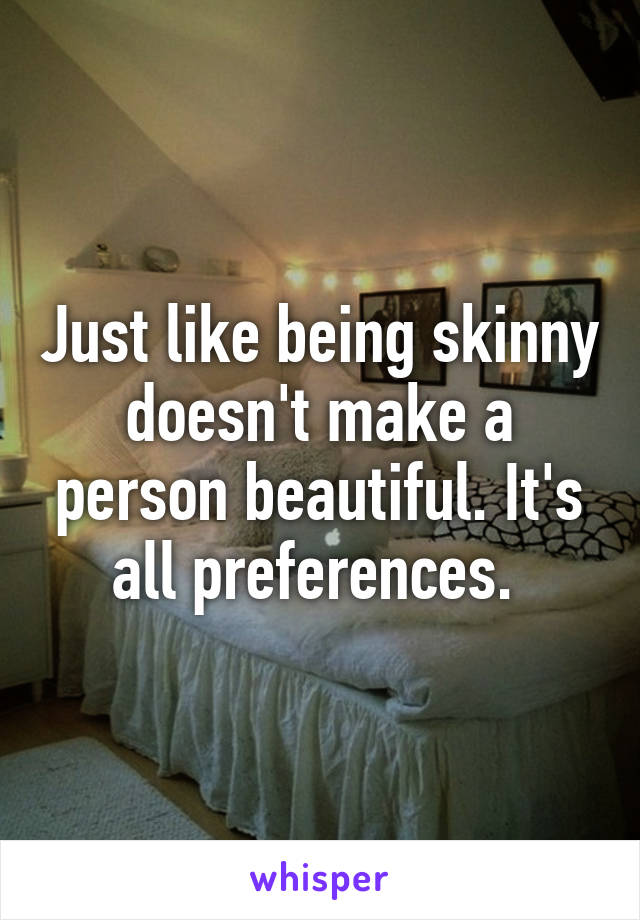 Just Like Being Skinny Doesn T Make A Person Beautiful It S All Preferences